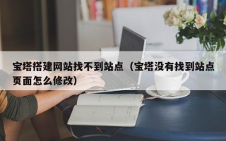 肥城宝塔搭建网站找不到站点（宝塔没有找到站点页面怎么修改）