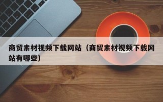 肥城商贸素材视频下载网站（商贸素材视频下载网站有哪些）