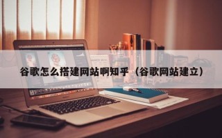 肥城谷歌怎么搭建网站啊知乎（谷歌网站建立）