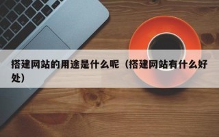 肥城搭建网站的用途是什么呢（搭建网站有什么好处）