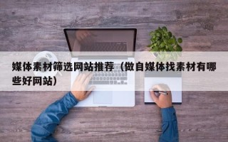 肥城媒体素材筛选网站推荐（做自媒体找素材有哪些好网站）
