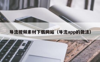 肥城导流视频素材下载网站（导流app的做法）