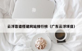 肥城云浮靠谱搭建网站排行榜（广东云浮项目）