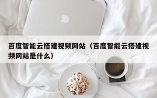 肥城百度智能云搭建视频网站（百度智能云搭建视频网站是什么）