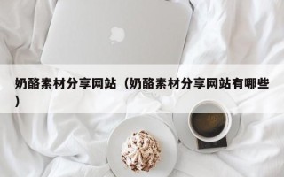 肥城奶酪素材分享网站（奶酪素材分享网站有哪些）