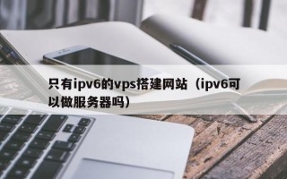 肥城只有ipv6的vps搭建网站（ipv6可以做服务器吗）