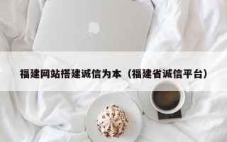 肥城福建网站搭建诚信为本（福建省诚信平台）