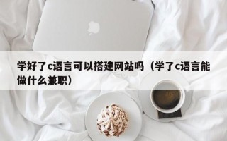 肥城学好了c语言可以搭建网站吗（学了c语言能做什么兼职）