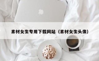 肥城素材女生专用下载网站（素材女生头像）
